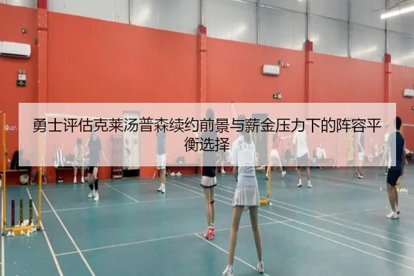 勇士评估克莱汤普森续约前景与薪金压力下的阵容平衡选择