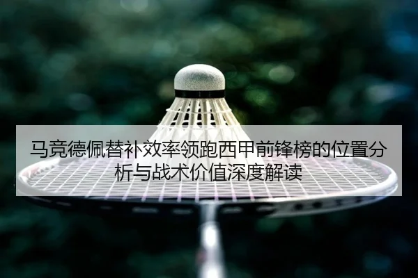 马竞德佩替补效率领跑西甲前锋榜的位置分析与战术价值深度解读