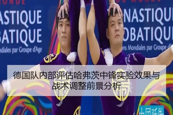 德国队内部评估哈弗茨中锋实验效果与战术调整前景分析