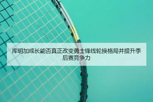 库明加成长能否真正改变勇士锋线轮换格局并提升季后赛竞争力 | pg